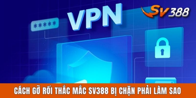 Cách gỡ rối thắc mắc Sv388 bị chặn phải làm sao